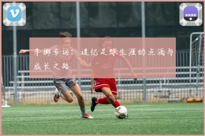 李娜专访：追忆足球生涯的点滴与成长之路
