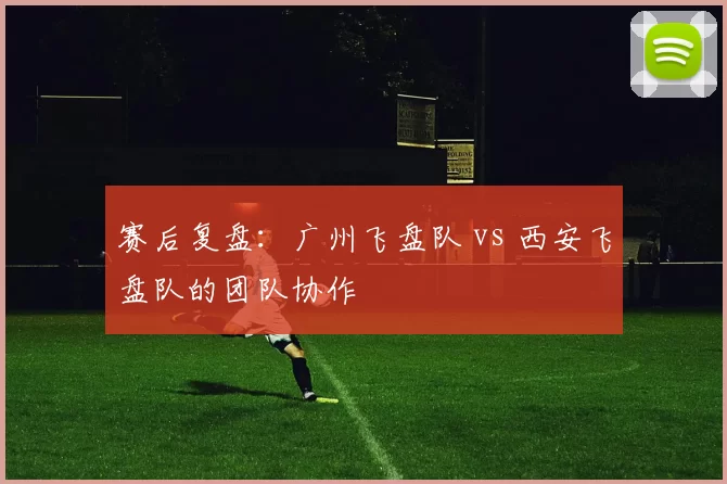 赛后复盘：广州飞盘队 vs 西安飞盘队的团队协作