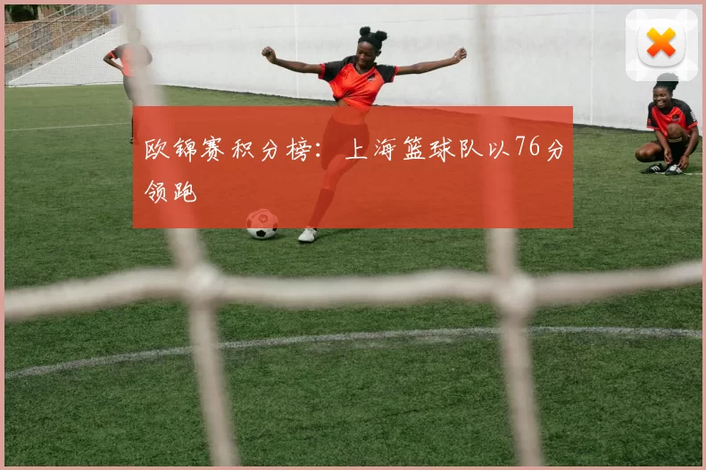 欧锦赛积分榜：上海篮球队以76分领跑