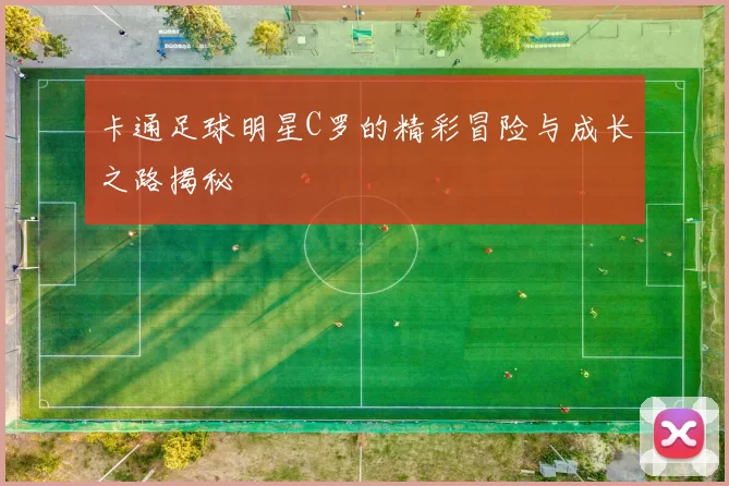 卡通足球明星C罗的精彩冒险与成长之路揭秘