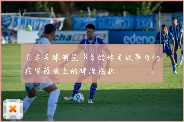 日本足球明星18号的传奇故事与他在绿茵场上的辉煌成就