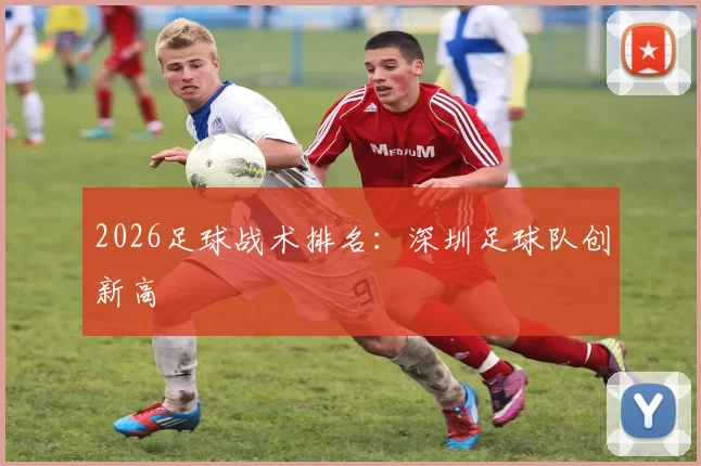 2026足球战术排名：深圳足球队创新高