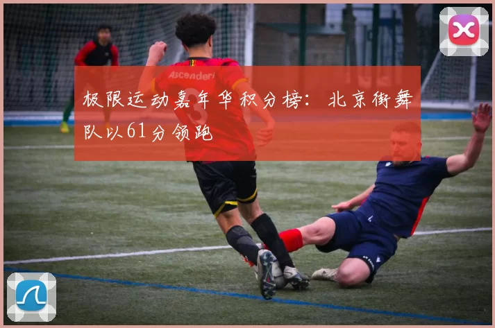 极限运动嘉年华积分榜：北京街舞队以61分领跑
