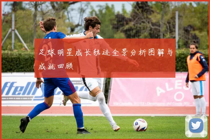足球明星成长轨迹全景分析图解与成就回顾