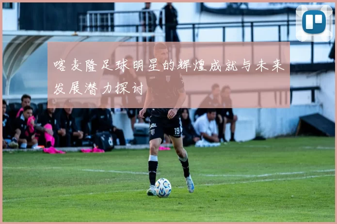 喀麦隆足球明星的辉煌成就与未来发展潜力探讨