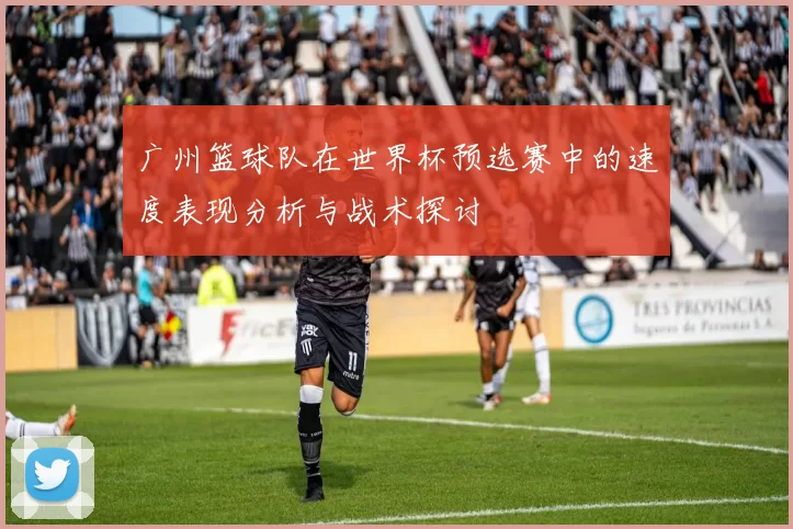广州篮球队在世界杯预选赛中的速度表现分析与战术探讨