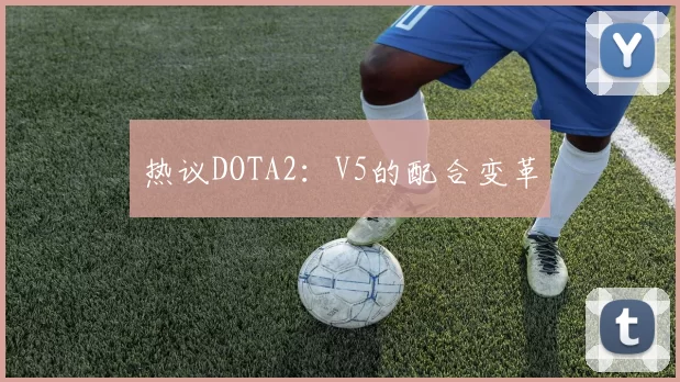 热议DOTA2：V5的配合变革