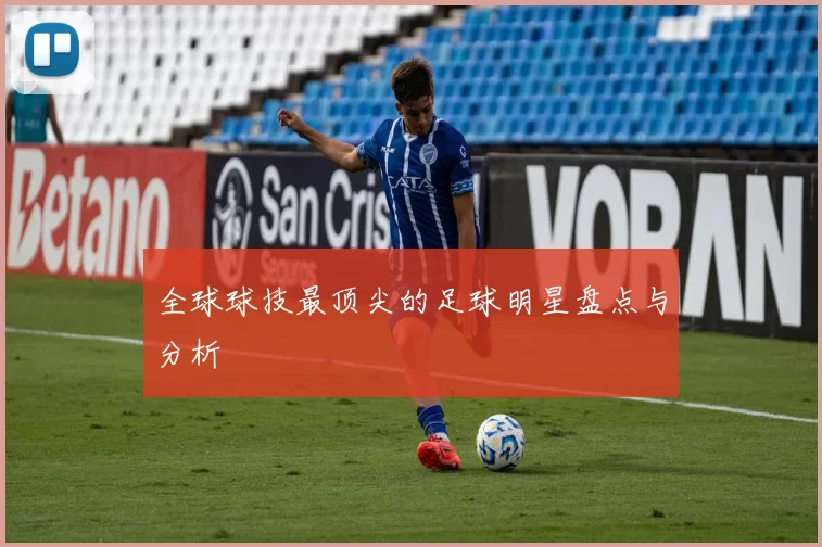 全球球技最顶尖的足球明星盘点与分析